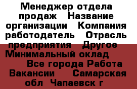 Менеджер отдела продаж › Название организации ­ Компания-работодатель › Отрасль предприятия ­ Другое › Минимальный оклад ­ 30 000 - Все города Работа » Вакансии   . Самарская обл.,Чапаевск г.